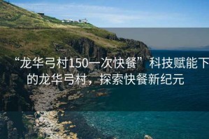 “龍華弓村150一次快餐”科技賦能下的龍華弓村，探索快餐新紀元