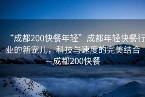 “成都200快餐年輕”成都年輕快餐行業的新寵兒，科技與速度的完美結合—成都200快餐