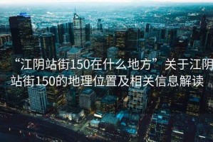 “江陰站街150在什么地方”關于江陰站街150的地理位置及相關信息解讀 “江陰站街150在什么地方”關于江陰站街150的地理位置及相關信息解讀