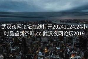 武漢夜網論壇在線打開20241124.24小時品鑒新茶葉.cc:武漢夜網論壇2019