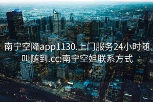 南寧空降app1130.上門服務24小時隨叫隨到.cc:南寧空姐聯系方式