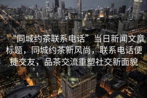 “同城約茶聯系電話”當日新聞文章標題，同城約茶新風尚，聯系電話便捷交友，品茶交流重塑社交新面貌