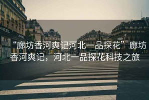 “廊坊香河爽記河北一品探花”廊坊香河爽記，河北一品探花科技之旅