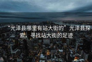 “光澤縣哪里有站大街的”光澤縣探索，尋找站大街的足跡