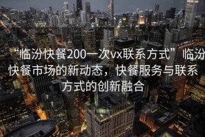 “臨汾快餐200一次vx聯系方式”臨汾快餐市場的新動態，快餐服務與聯系方式的創新融合