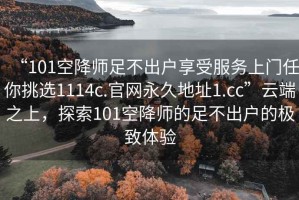 “101空降師足不出戶享受服務上門任你挑選1114c.官網永久地址1.cc”云端之上，探索101空降師的足不出戶的極致體驗