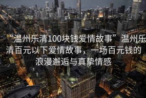 “溫州樂清100塊錢愛情故事”溫州樂清百元以下愛情故事，一場(chǎng)百元錢的浪漫邂逅與真摯情感
