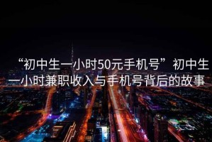 “初中生一小時50元手機號”初中生一小時兼職收入與手機號背后的故事