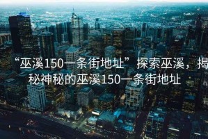 “巫溪150一條街地址”探索巫溪，揭秘神秘的巫溪150一條街地址