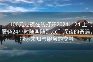 “100元過夜在線打開20241124.上門服務24小時隨叫隨到.cc”深夜的奇遇，探索未知與服務的交融