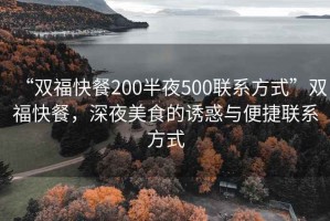 “雙福快餐200半夜500聯系方式”雙福快餐，深夜美食的誘惑與便捷聯系方式