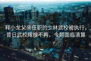 釋小龍父親任職的少林武校被執行，昔日武校輝煌不再，今朝面臨清算