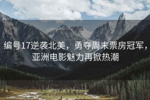 編號(hào)17逆襲北美，勇奪周末票房冠軍，亞洲電影魅力再掀熱潮