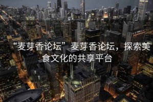 “麥芽香論壇”麥芽香論壇，探索美食文化的共享平臺