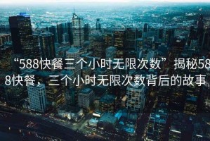 “588快餐三個小時無限次數(shù)”揭秘588快餐，三個小時無限次數(shù)背后的故事