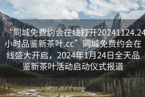 “同城免費約會在線打開20241124.24小時品鑒新茶葉.cc”同城免費約會在線盛大開啟，2024年1月24日全天品鑒新茶葉活動啟動儀式報道