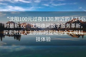 “沈陽100元過夜1130.附近的人24小時最新.cc”沈陽夜間數(shù)字服務(wù)革新，探索附近人士的即時互動與全天候科技體驗
