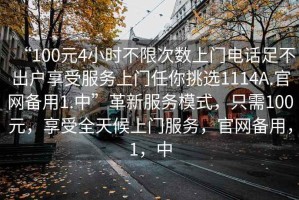 “100元4小時(shí)不限次數(shù)上門(mén)電話足不出戶享受服務(wù)上門(mén)任你挑選1114A.官網(wǎng)備用1.中”革新服務(wù)模式，只需100元，享受全天候上門(mén)服務(wù)，官網(wǎng)備用，1，中