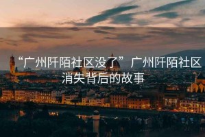 “廣州阡陌社區沒了”廣州阡陌社區消失背后的故事
