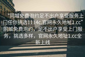 “同城免費泡約足不出戶享受服務上門任你挑選1114c.官網永久地址1.cc”同城免費泡約，足不出戶享受上門服務，挑選多樣，官網永久地址1.cc全新上線