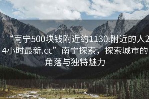 “南寧500塊錢附近約1130.附近的人24小時最新.cc”南寧探索，探索城市的角落與獨特魅力