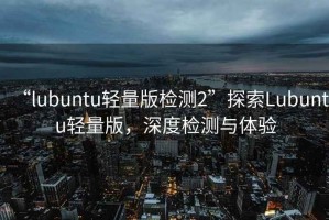 “lubuntu輕量版檢測2”探索Lubuntu輕量版，深度檢測與體驗