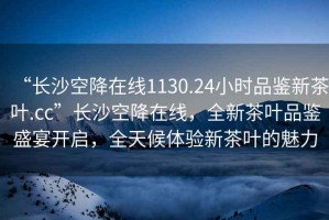 “長沙空降在線1130.24小時品鑒新茶葉.cc”長沙空降在線，全新茶葉品鑒盛宴開啟，全天候體驗新茶葉的魅力