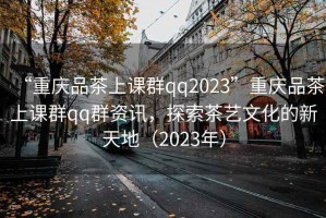 “重慶品茶上課群qq2023”重慶品茶上課群qq群資訊，探索茶藝文化的新天地（2023年）