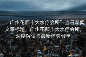 “廣州花都十大水療會所”當日新聞文章標題，廣州花都十大水療會所，深度解讀與最新體驗分享
