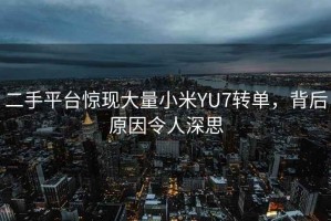 二手平臺驚現大量小米YU7轉單，背后原因令人深思
