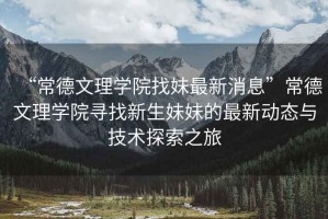 “常德文理學院找妹最新消息”常德文理學院尋找新生妹妹的最新動態與技術探索之旅