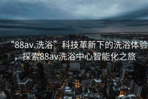 “88av.洗浴”科技革新下的洗浴體驗(yàn)，探索88av洗浴中心智能化之旅
