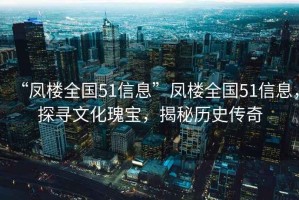 “鳳樓全國51信息”鳳樓全國51信息，探尋文化瑰寶，揭秘歷史傳奇