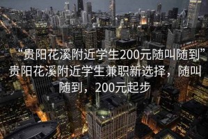 “貴陽花溪附近學生200元隨叫隨到”貴陽花溪附近學生兼職新選擇，隨叫隨到，200元起步