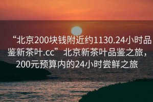 “北京200塊錢附近約1130.24小時品鑒新茶葉.cc”北京新茶葉品鑒之旅，200元預算內的24小時嘗鮮之旅