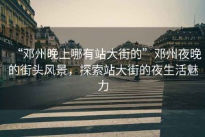 “鄧州晚上哪有站大街的”鄧州夜晚的街頭風景，探索站大街的夜生活魅力