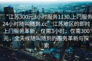 “江蘇300元3小時服務1130.上門服務24小時隨叫隨到.cc”江蘇地區的即時上門服務革新，僅需3小時，僅需300元，全天候隨叫隨到的服務革新與探索