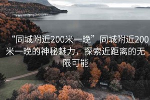 “同城附近200米一晚”同城附近200米一晚的神秘魅力，探索近距離的無(wú)限可能