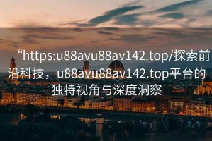 “https:u88avu88av142.top/探索前沿科技，u88avu88av142.top平臺的獨特視角與深度洞察