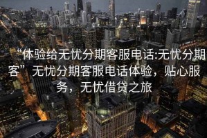 “體驗給無憂分期客服電話:無憂分期客”無憂分期客服電話體驗，貼心服務，無憂借貸之旅