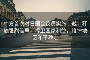 中方首次對日國會議員實施制裁，釋放強烈信號，捍衛國家利益，維護地區和平穩定