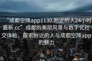 “成都空降app1130.附近的人24小時最新.cc”成都的美麗風景與數字化社交體驗，探索附近的人與成都空降app的魅力