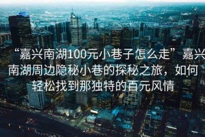 “嘉興南湖100元小巷子怎么走”嘉興南湖周邊隱秘小巷的探秘之旅，如何輕松找到那獨特的百元風情