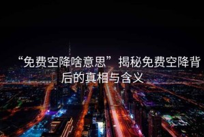 “免費空降啥意思”揭秘免費空降背后的真相與含義