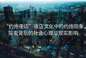 “約炮夜店”夜店文化中的約炮現象，探索背后的社會心理與現實影響