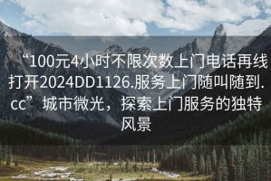 “100元4小時不限次數上門電話再線打開2024DD1126.服務上門隨叫隨到.cc”城市微光，探索上門服務的獨特風景