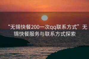 “無錫快餐200一次qq聯系方式”無錫快餐服務與聯系方式探索