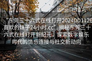 “東莞三十六式在線打開2024DD1126.喜歡的妹子24小時.cc”揭秘東莞三十六式在線打開新紀元，探索數字娛樂時代的情感連接與社交新動向