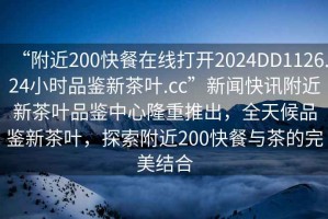 “附近200快餐在線打開2024DD1126.24小時品鑒新茶葉.cc”新聞快訊附近新茶葉品鑒中心隆重推出，全天候品鑒新茶葉，探索附近200快餐與茶的完美結合