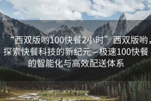 “西雙版喲100快餐2小時(shí)”西雙版喲，探索快餐科技的新紀(jì)元—極速100快餐的智能化與高效配送體系